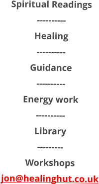 Spiritual Readings ---------- Healing ---------- Guidance ---------- Energy work ---------- Library --------- Workshops jon@healinghut.co.uk